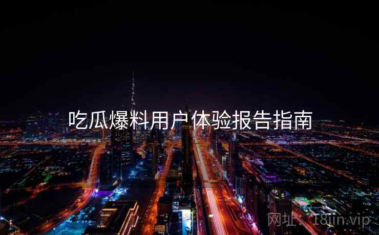 吃瓜爆料用户体验报告指南  第2张