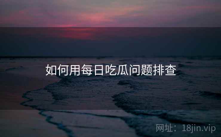 如何用每日吃瓜问题排查  第1张