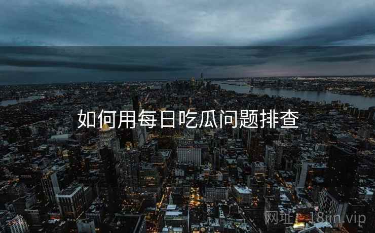 如何用每日吃瓜问题排查  第2张