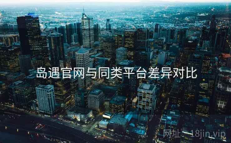 岛遇官网与同类平台差异对比  第2张