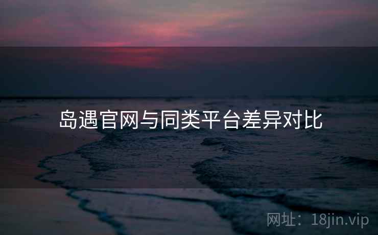 岛遇官网与同类平台差异对比  第1张