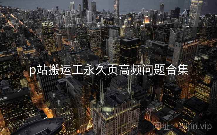p站搬运工永久页高频问题合集  第1张