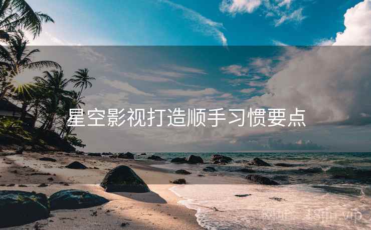 星空影视打造顺手习惯要点  第2张