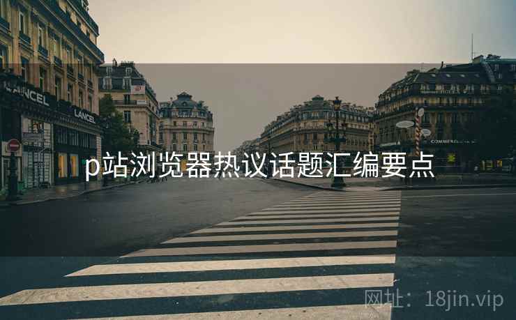 p站浏览器热议话题汇编要点  第2张