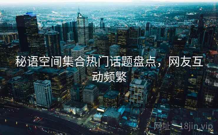 秘语空间集合热门话题盘点，网友互动频繁  第2张