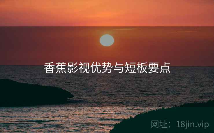 香蕉影视优势与短板要点  第2张