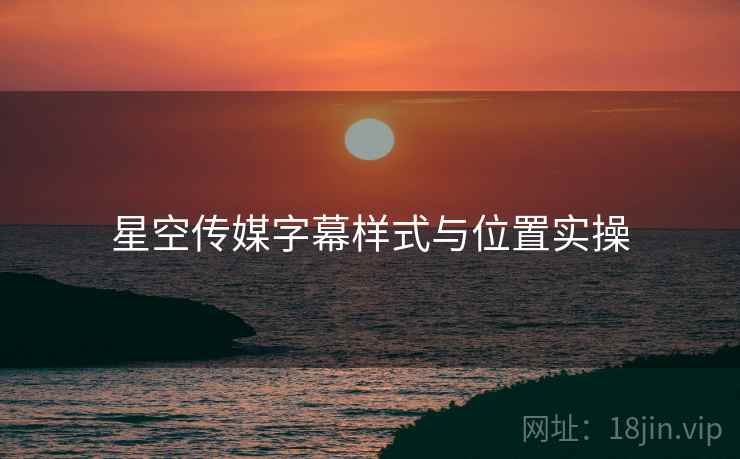 星空传媒字幕样式与位置实操  第1张