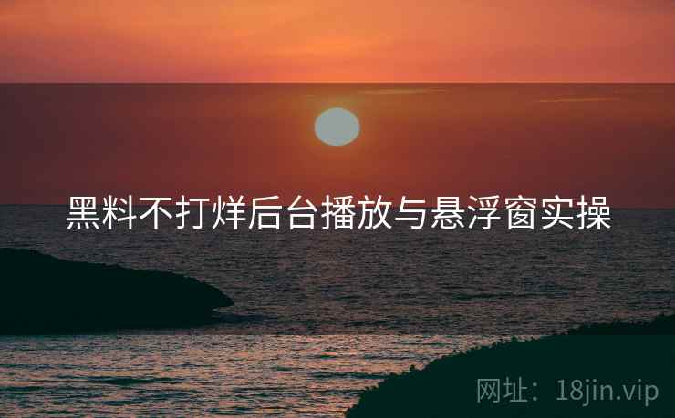 黑料不打烊后台播放与悬浮窗实操  第1张
