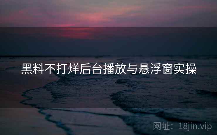 黑料不打烊后台播放与悬浮窗实操  第2张