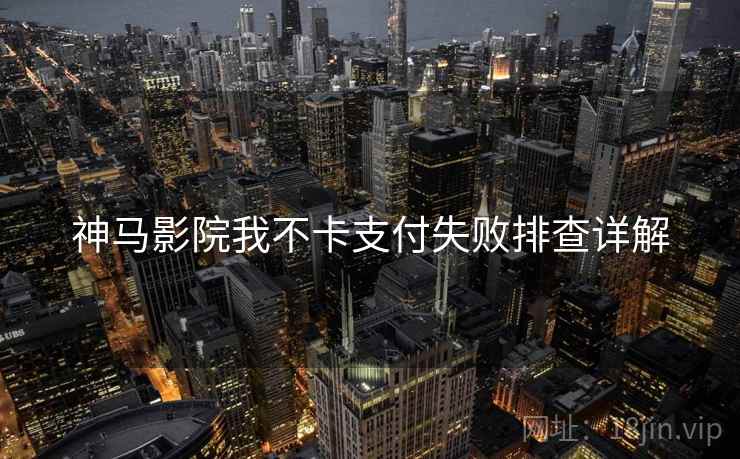 神马影院我不卡支付失败排查详解  第1张