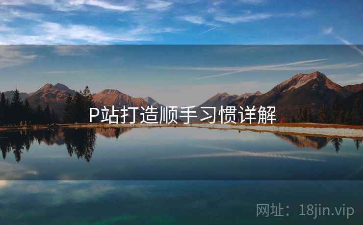 P站打造顺手习惯详解  第1张