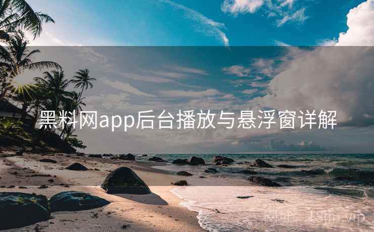 黑料网app后台播放与悬浮窗详解  第1张
