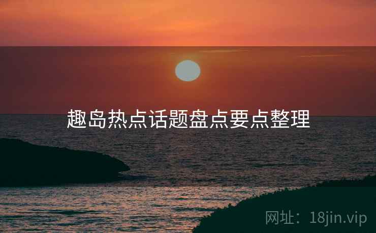 趣岛热点话题盘点要点整理  第1张