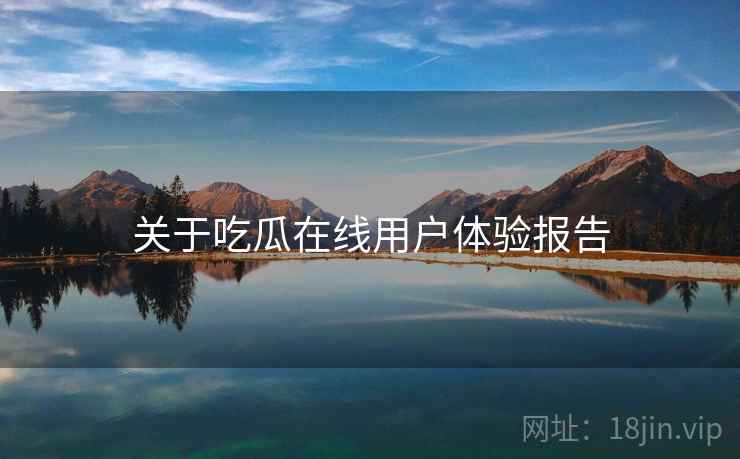 关于吃瓜在线用户体验报告  第1张