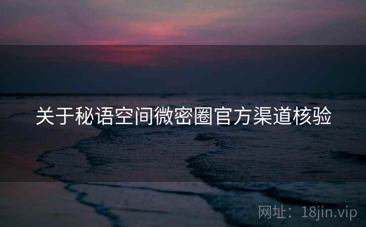 关于秘语空间微密圈官方渠道核验  第2张