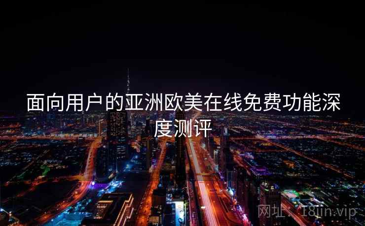 面向用户的亚洲欧美在线免费功能深度测评  第2张