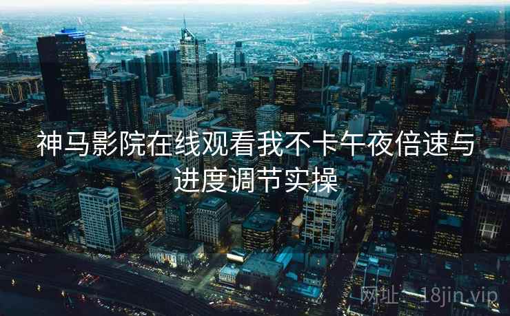 神马影院在线观看我不卡午夜倍速与进度调节实操  第1张