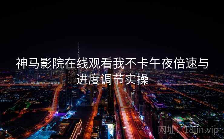神马影院在线观看我不卡午夜倍速与进度调节实操  第2张