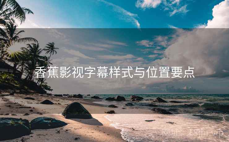 香蕉影视字幕样式与位置要点  第2张
