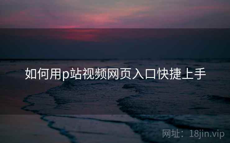 如何用p站视频网页入口快捷上手  第1张