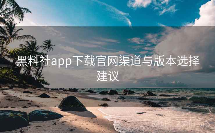 黑料社app下载官网渠道与版本选择建议  第2张