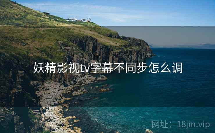 妖精影视tv字幕不同步怎么调  第2张