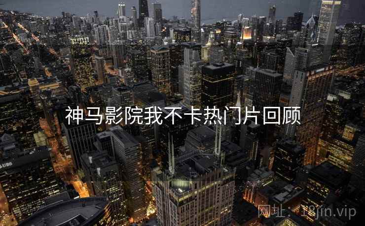 神马影院我不卡热门片回顾  第2张
