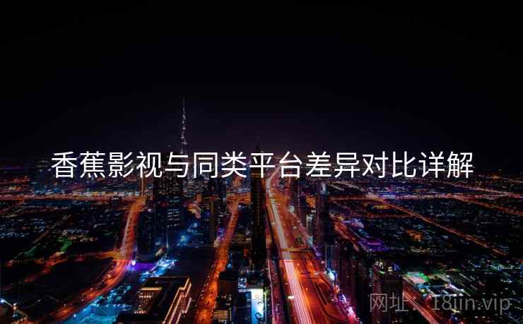 香蕉影视与同类平台差异对比详解  第2张