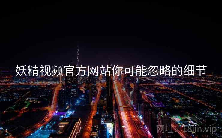 妖精视频官方网站你可能忽略的细节  第2张