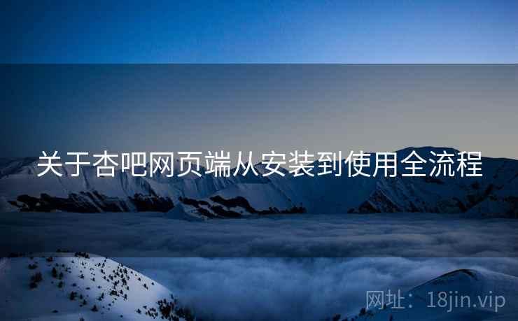 关于杏吧网页端从安装到使用全流程  第1张