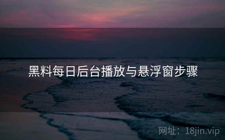 黑料每日后台播放与悬浮窗步骤  第2张