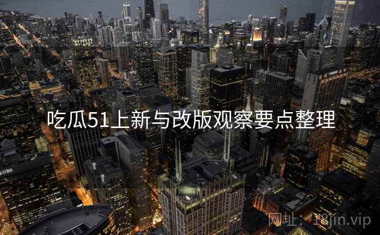 吃瓜51上新与改版观察要点整理  第2张