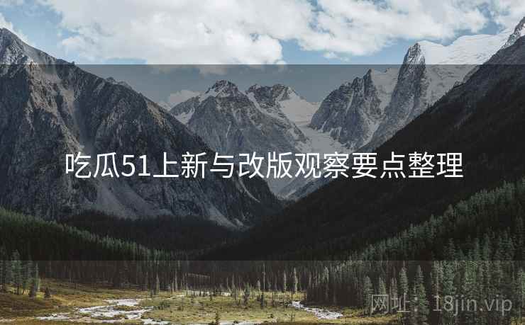 吃瓜51上新与改版观察要点整理  第1张