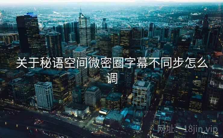 关于秘语空间微密圈字幕不同步怎么调  第2张