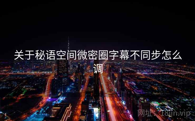 关于秘语空间微密圈字幕不同步怎么调  第1张