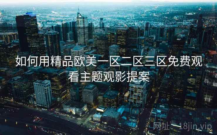 如何用精品欧美一区二区三区免费观看主题观影提案  第2张