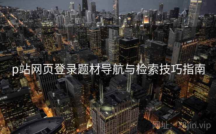 p站网页登录题材导航与检索技巧指南  第1张