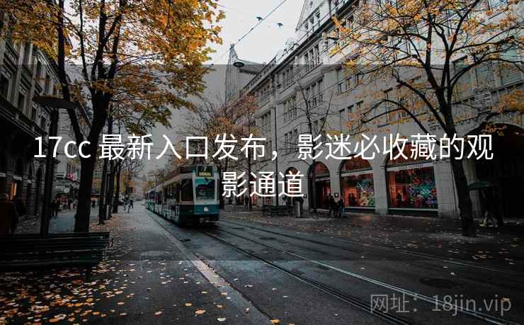 17cc 最新入口发布，影迷必收藏的观影通道  第2张