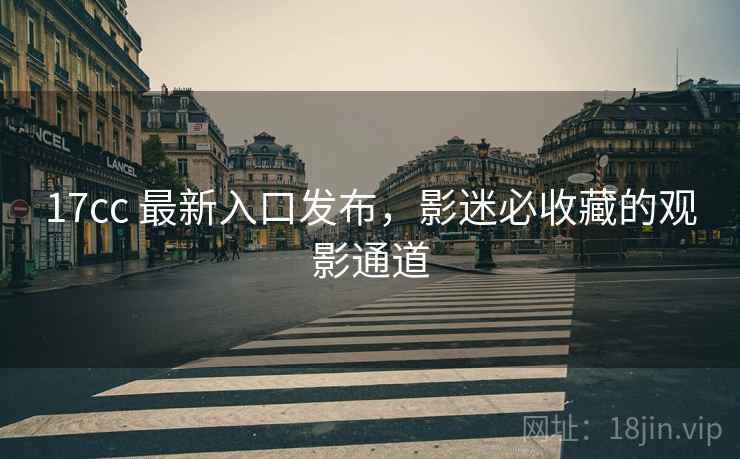 17cc 最新入口发布，影迷必收藏的观影通道  第1张